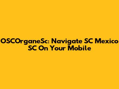 OSCOrganeSc: Navigate SC Mexico SC On Your Mobile
