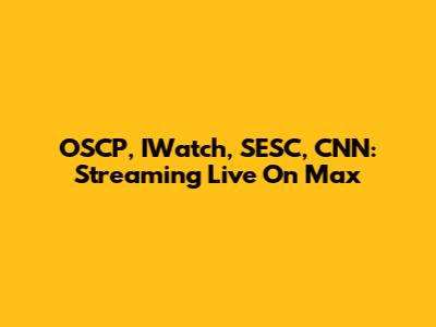 OSCP, IWatch, SESC, CNN: Streaming Live On Max