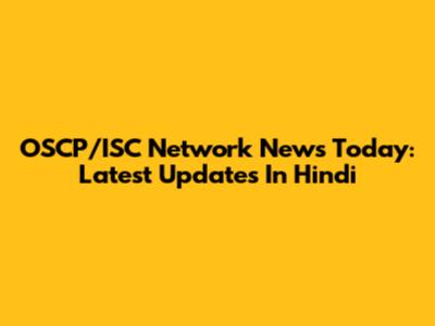 OSCP/ISC Network News Today: Latest Updates In Hindi