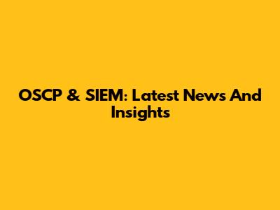 OSCP & SIEM: Latest News And Insights