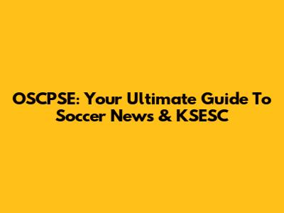 OSCPSE: Your Ultimate Guide To Soccer News & KSESC