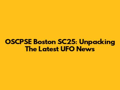 OSCPSE Boston SC25: Unpacking The Latest UFO News