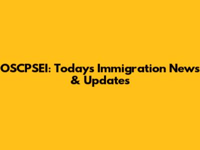 OSCPSEI: Today's Immigration News & Updates
