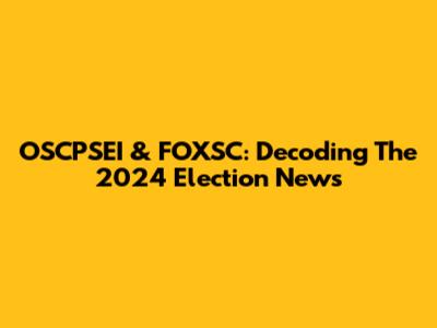 OSCPSEI & FOXSC: Decoding The 2024 Election News