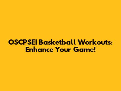 OSCPSEI Basketball Workouts: Enhance Your Game!