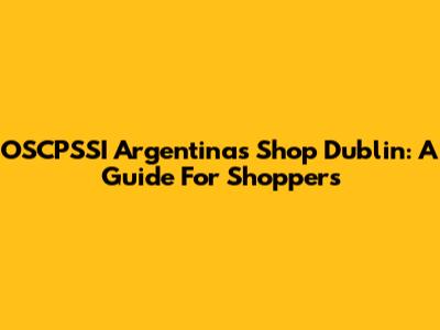 OSCPSSI Argentinas Shop Dublin: A Guide For Shoppers
