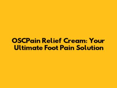 OSCPain Relief Cream: Your Ultimate Foot Pain Solution