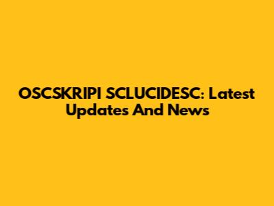 OSCSKRIPI SCLUCIDESC: Latest Updates And News