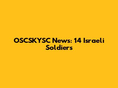 OSCSKYSC News: 14 Israeli Soldiers