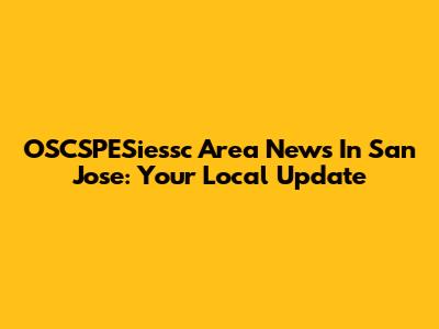 OSCSPESiessc Area News In San Jose: Your Local Update