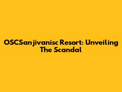 OSCSanjivanisc Resort: Unveiling The Scandal