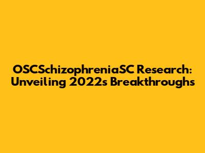 OSCSchizophreniaSC Research: Unveiling 2022's Breakthroughs
