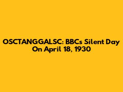 OSCTANGGALSC: BBC's Silent Day On April 18, 1930