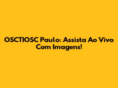 OSCTIOSC Paulo: Assista Ao Vivo Com Imagens!