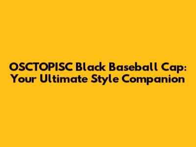 OSCTOPISC Black Baseball Cap: Your Ultimate Style Companion