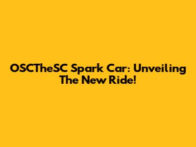 OSCTheSC Spark Car: Unveiling The New Ride!