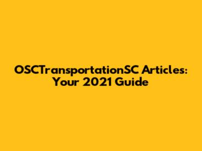 OSCTransportationSC Articles: Your 2021 Guide