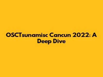 OSCTsunamisc Cancun 2022: A Deep Dive