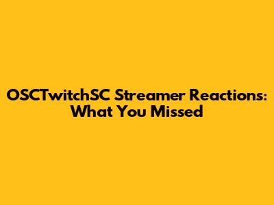 OSCTwitchSC Streamer Reactions: What You Missed