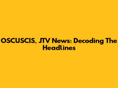 OSCUSCIS, JTV News: Decoding The Headlines
