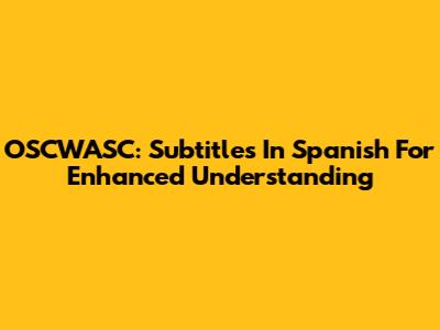 OSCWASC: Subtitles In Spanish For Enhanced Understanding