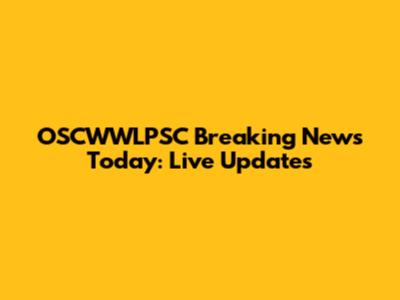 OSCWWLPSC Breaking News Today: Live Updates