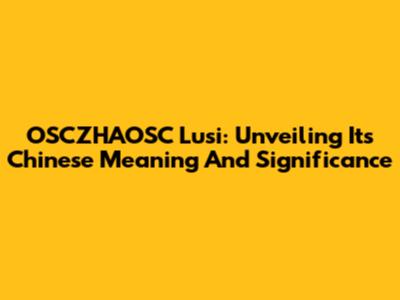 OSCZHAOSC Lusi: Unveiling Its Chinese Meaning And Significance