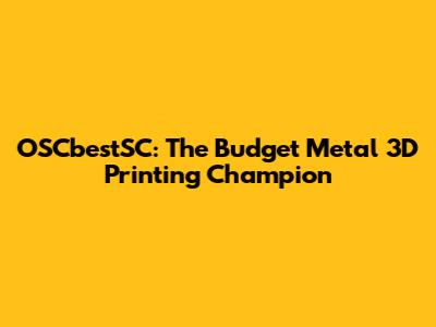 OSCbestSC: The Budget Metal 3D Printing Champion