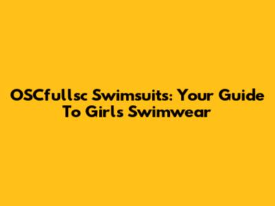 OSCfullsc Swimsuits: Your Guide To Girls' Swimwear
