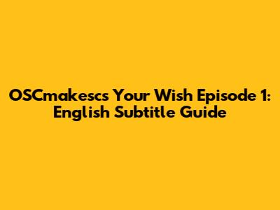 OSCmakesc's 'Your Wish' Episode 1: English Subtitle Guide