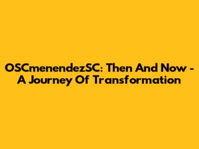 OSCmenendezSC: Then And Now - A Journey Of Transformation