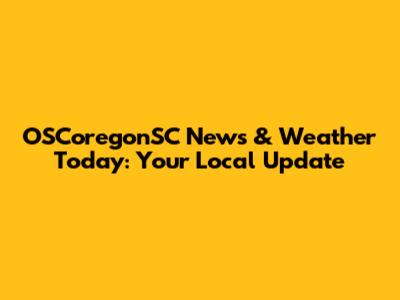 OSCoregonSC News & Weather Today: Your Local Update