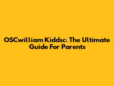 OSCwilliam Kiddsc: The Ultimate Guide For Parents