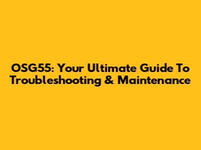 OSG55: Your Ultimate Guide To Troubleshooting & Maintenance