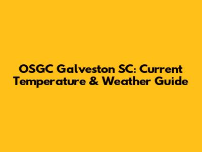 OSGC Galveston SC: Current Temperature & Weather Guide