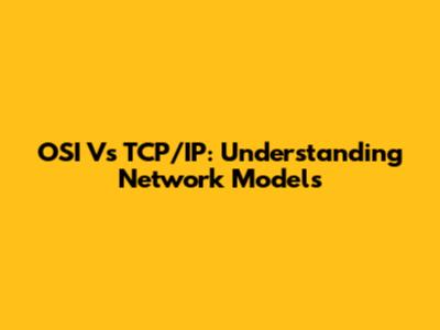 OSI Vs TCP/IP: Understanding Network Models