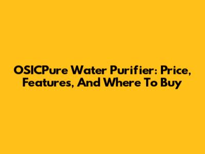 OSICPure Water Purifier: Price, Features, And Where To Buy