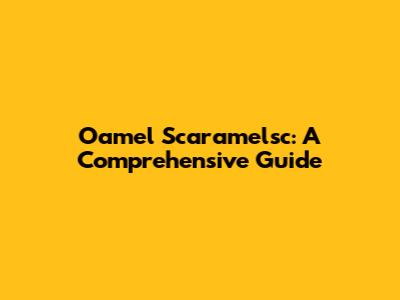 Oamel Scaramelsc: A Comprehensive Guide
