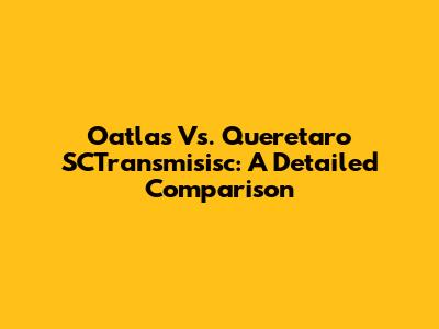 Oatlas Vs. Queretaro SCTransmisisc: A Detailed Comparison
