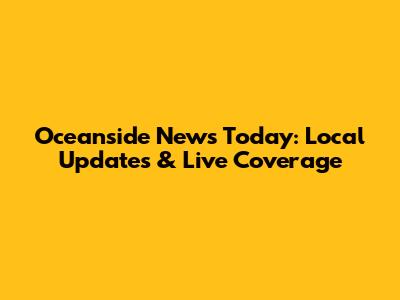 Oceanside News Today: Local Updates & Live Coverage