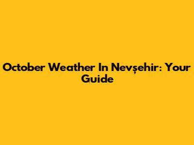 October Weather In Nevşehir: Your Guide