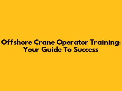 Offshore Crane Operator Training: Your Guide To Success