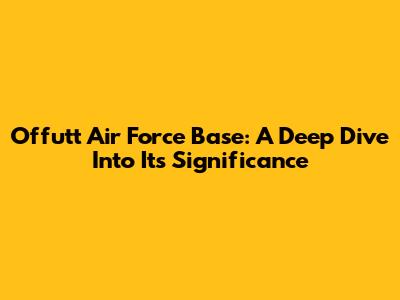 Offutt Air Force Base: A Deep Dive Into Its Significance
