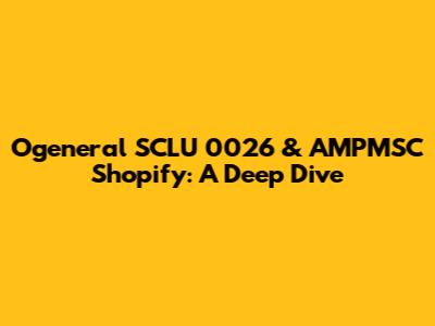 Ogeneral SCLU 0026 & AMPMSC Shopify: A Deep Dive