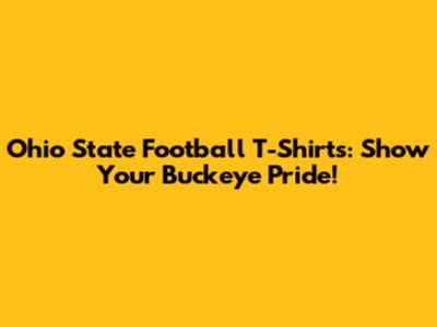 Ohio State Football T-Shirts: Show Your Buckeye Pride!