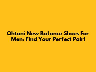 Ohtani New Balance Shoes For Men: Find Your Perfect Pair!