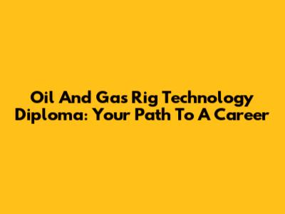 Oil And Gas Rig Technology Diploma: Your Path To A Career
