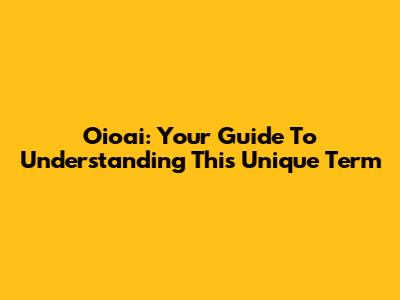 Oioai: Your Guide To Understanding This Unique Term