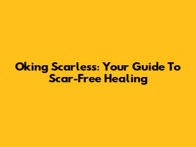 Oking Scarless: Your Guide To Scar-Free Healing