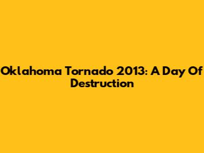 Oklahoma Tornado 2013: A Day Of Destruction